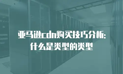 亚马逊cdn购买技巧分析: 什么是类型的类型