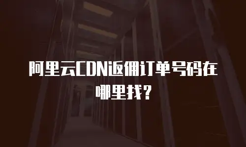 阿里云CDN返佣订单号码在哪里找？