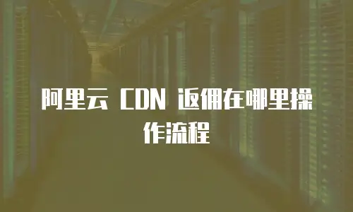 阿里云 CDN 返佣在哪里操作流程