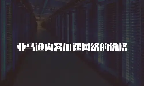 亚马逊内容加速网络的价格