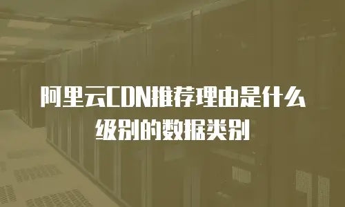阿里云CDN推荐理由是什么级别的数据类别
