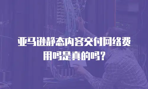 亚马逊静态内容交付网络费用吗是真的吗？