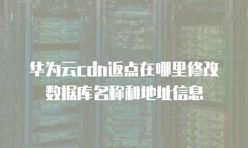 华为云cdn返点在哪里修改数据库名称和地址信息