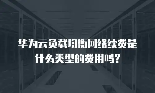 华为云负载均衡网络续费是什么类型的费用吗？