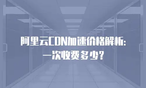 阿里云CDN加速价格解析：一次收费多少？