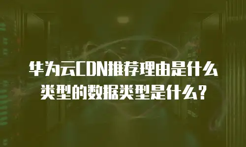 华为云CDN推荐理由是什么类型的数据类型是什么？