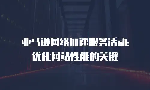 亚马逊网络加速服务活动：优化网站性能的关键