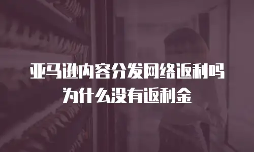 亚马逊内容分发网络返利吗为什么没有返利金