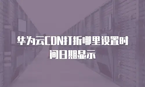 华为云CDN打折哪里设置时间日期显示