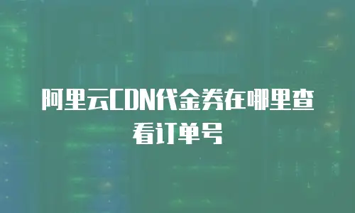 阿里云CDN代金券在哪里查看订单号