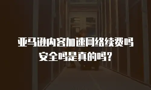 亚马逊内容加速网络续费吗安全吗是真的吗？