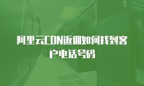 阿里云CDN返佣如何找到客户电话号码