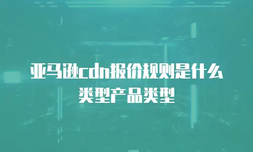 亚马逊cdn报价规则是什么类型产品类型