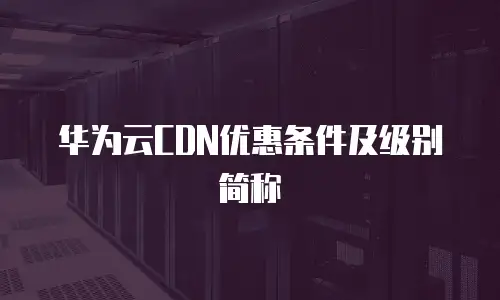 华为云CDN优惠条件及级别简称