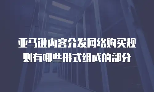 亚马逊内容分发网络购买规则有哪些形式组成的部分