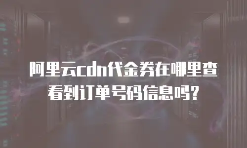 阿里云cdn代金券在哪里查看到订单号码信息吗？
