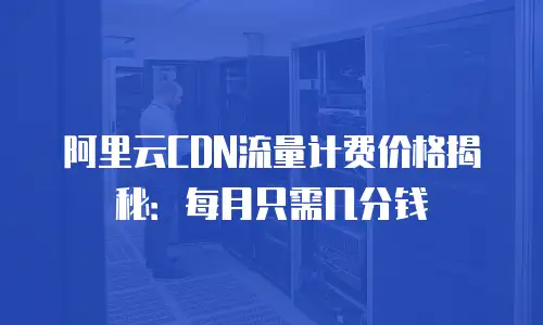 阿里云CDN流量计费价格揭秘：每月只需几分钱