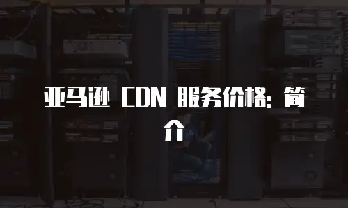 亚马逊 CDN 服务价格: 简介