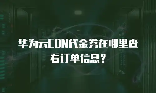 华为云CDN代金券在哪里查看订单信息？