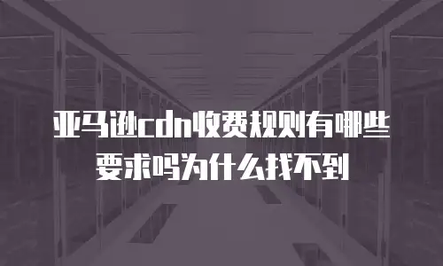 亚马逊cdn收费规则有哪些要求吗为什么找不到
