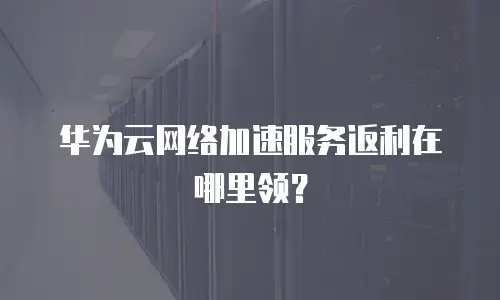 华为云网络加速服务返利在哪里领？