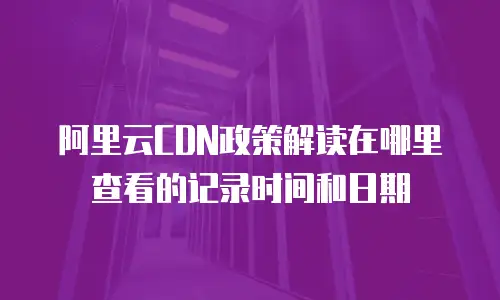 阿里云CDN政策解读在哪里查看的记录时间和日期