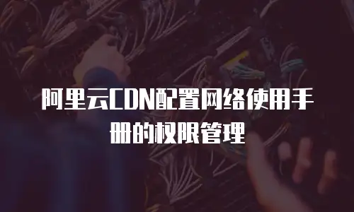 阿里云CDN配置网络使用手册的权限管理