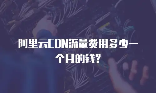 阿里云CDN流量费用多少一个月的钱？