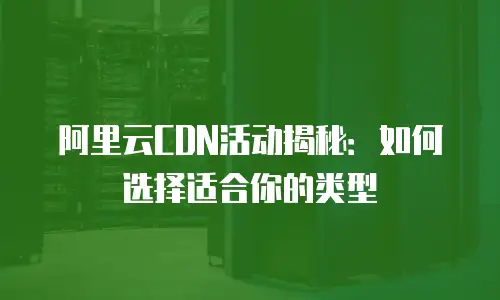 阿里云CDN活动揭秘：如何选择适合你的类型