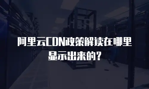 阿里云CDN政策解读在哪里显示出来的？