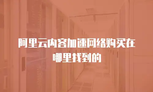 阿里云内容加速网络购买在哪里找到的