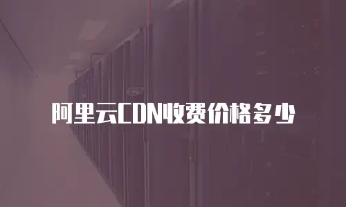 阿里云CDN收费价格多少