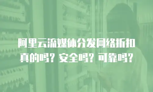 阿里云流媒体分发网络折扣真的吗？安全吗？可靠吗？