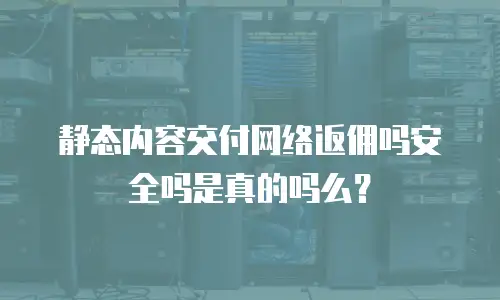 静态内容交付网络返佣吗安全吗是真的吗么？