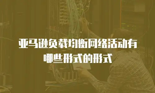 亚马逊负载均衡网络活动有哪些形式的形式