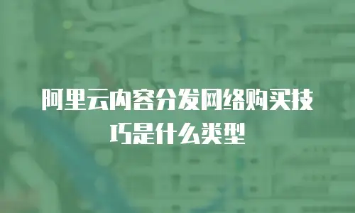 阿里云内容分发网络购买技巧是什么类型