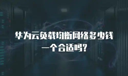华为云负载均衡网络多少钱一个合适吗？