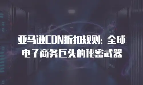 亚马逊CDN折扣规则: 全球电子商务巨头的秘密武器