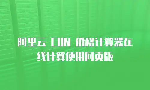 阿里云 CDN 价格计算器在线计算使用网页版