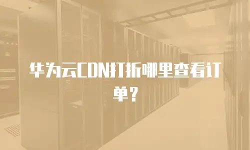 华为云CDN打折哪里查看订单？
