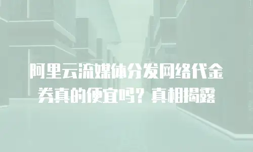 阿里云流媒体分发网络代金券真的便宜吗？真相揭露