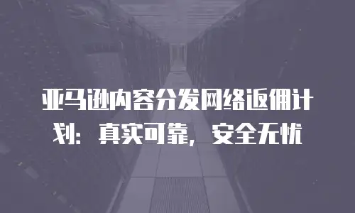 亚马逊内容分发网络返佣计划：真实可靠，安全无忧