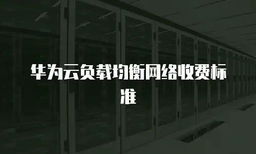 华为云负载均衡网络收费标准
