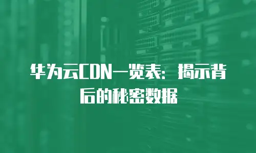 华为云CDN一览表：揭示背后的秘密数据