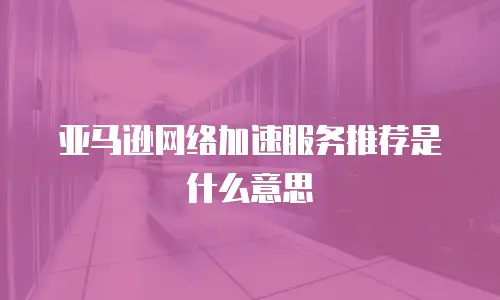 亚马逊网络加速服务推荐是什么意思