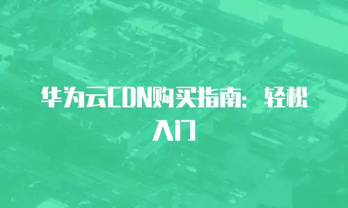 华为云CDN购买指南：轻松入门