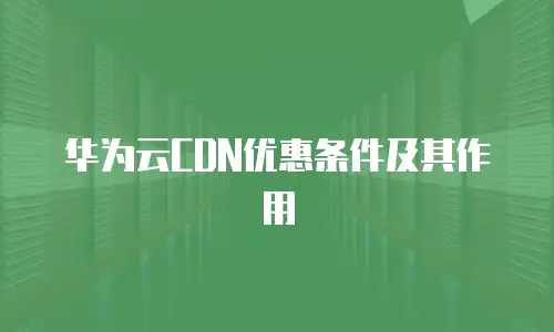 华为云CDN优惠条件及其作用
