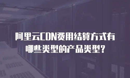 阿里云CDN费用结算方式有哪些类型的产品类型？