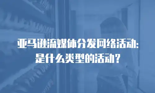 亚马逊流媒体分发网络活动：是什么类型的活动？
