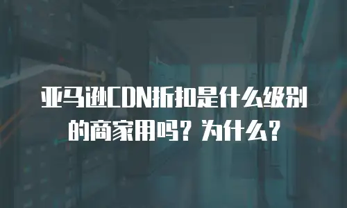 亚马逊CDN折扣是什么级别的商家用吗？为什么？